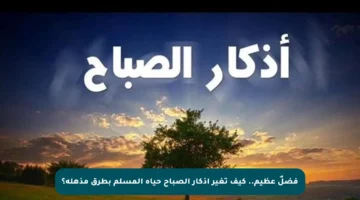 فضلٌ عظيم.. كيف تغير أذكار الصباح حياة المسلم بطرق مذهلة؟